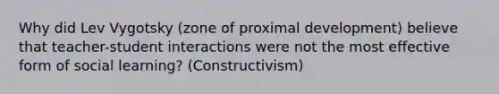 Why did Lev Vygotsky (zone of proximal development) believe that teacher-student interactions were not the most effective form of social learning? (Constructivism)