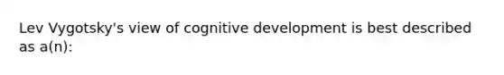 Lev Vygotsky's view of cognitive development is best described as a(n):