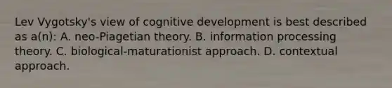 Lev Vygotsky's view of cognitive development is best described as a(n): A. neo-Piagetian theory. B. information processing theory. C. biological-maturationist approach. D. contextual approach.