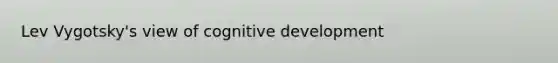 Lev Vygotsky's view of cognitive development