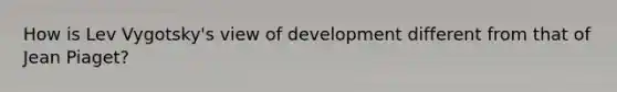 How is Lev Vygotsky's view of development different from that of Jean Piaget?