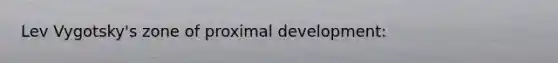 Lev Vygotsky's zone of proximal development: