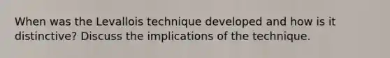 When was the Levallois technique developed and how is it distinctive? Discuss the implications of the technique.