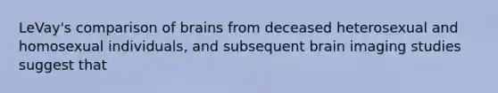 LeVay's comparison of brains from deceased heterosexual and homosexual individuals, and subsequent brain imaging studies suggest that