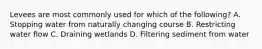 Levees are most commonly used for which of the following? A. Stopping water from naturally changing course B. Restricting water flow C. Draining wetlands D. Filtering sediment from water