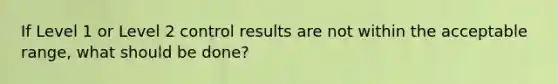 If Level 1 or Level 2 control results are not within the acceptable range, what should be done?