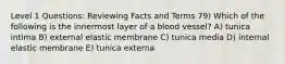 Level 1 Questions: Reviewing Facts and Terms 79) Which of the following is the innermost layer of a blood vessel? A) tunica intima B) external elastic membrane C) tunica media D) internal elastic membrane E) tunica externa