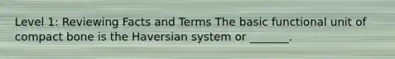 Level 1: Reviewing Facts and Terms The basic functional unit of compact bone is the Haversian system or _______.