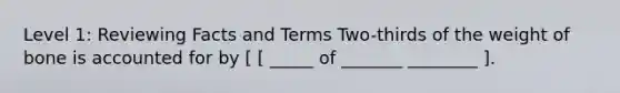 Level 1: Reviewing Facts and Terms Two-thirds of the weight of bone is accounted for by [ [ _____ of _______ ________ ].