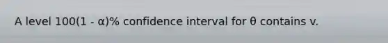 A level 100(1 - α)% confidence interval for θ contains v.