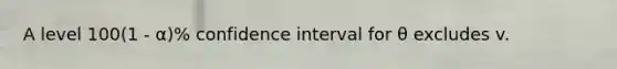 A level 100(1 - α)% confidence interval for θ excludes v.