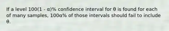 If a level 100(1 - α)% confidence interval for θ is found for each of many samples, 100α% of those intervals should fail to include θ.