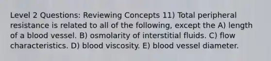 Level 2 Questions: Reviewing Concepts 11) Total peripheral resistance is related to all of the following, except the A) length of a blood vessel. B) osmolarity of interstitial fluids. C) flow characteristics. D) blood viscosity. E) blood vessel diameter.