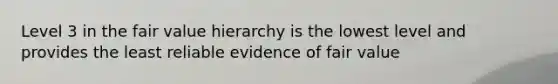 Level 3 in the fair value hierarchy is the lowest level and provides the least reliable evidence of fair value