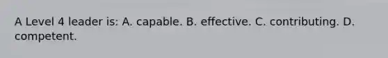 A Level 4 leader is: A. capable. B. effective. C. contributing. D. competent.