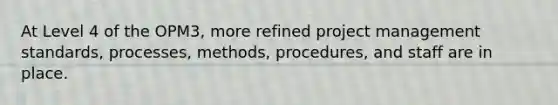 At Level 4 of the OPM3, more refined project management standards, processes, methods, procedures, and staff are in place.