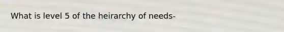 What is level 5 of the heirarchy of needs-