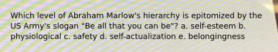 Which level of Abraham Marlow's hierarchy is epitomized by the US Army's slogan "Be all that you can be"? a. self-esteem b. physiological c. safety d. self-actualization e. belongingness