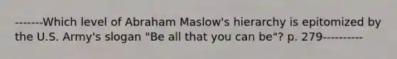 -------Which level of Abraham Maslow's hierarchy is epitomized by the U.S. Army's slogan "Be all that you can be"? p. 279----------