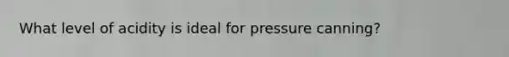 What level of acidity is ideal for pressure canning?