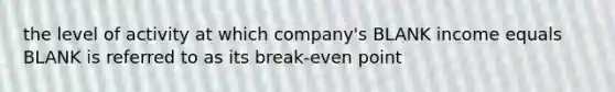 the level of activity at which company's BLANK income equals BLANK is referred to as its break-even point