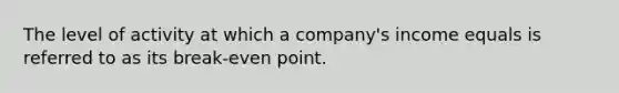 The level of activity at which a company's income equals is referred to as its break-even point.