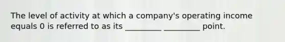 The level of activity at which a company's operating income equals 0 is referred to as its _________ _________ point.