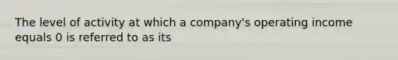 The level of activity at which a company's operating income equals 0 is referred to as its