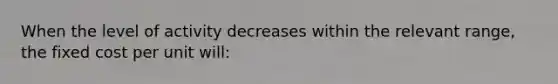 When the level of activity decreases within the relevant range, the fixed cost per unit will: