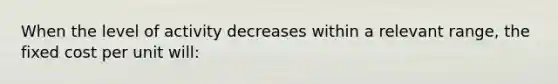 When the level of activity decreases within a relevant range, the fixed cost per unit will: