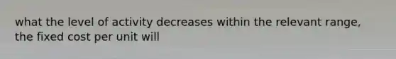 what the level of activity decreases within the relevant range, the fixed cost per unit will