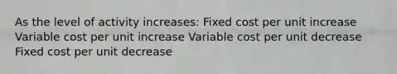 As the level of activity increases: Fixed cost per unit increase Variable cost per unit increase Variable cost per unit decrease Fixed cost per unit decrease