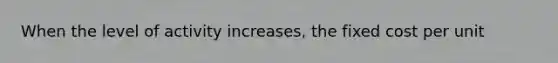 When the level of activity increases, the fixed cost per unit