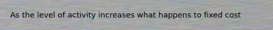 As the level of activity increases what happens to fixed cost