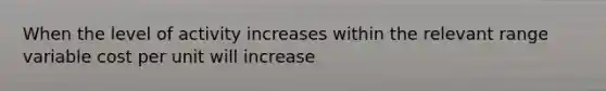 When the level of activity increases within the relevant range variable cost per unit will increase