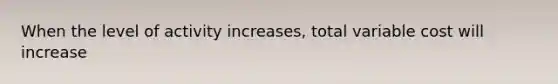 When the level of activity increases, total variable cost will increase