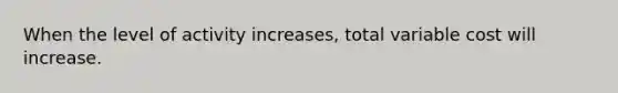 When the level of activity increases, total variable cost will increase.