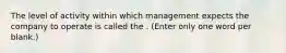 The level of activity within which management expects the company to operate is called the . (Enter only one word per blank.)