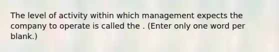 The level of activity within which management expects the company to operate is called the . (Enter only one word per blank.)