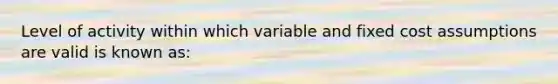 Level of activity within which variable and fixed cost assumptions are valid is known as: