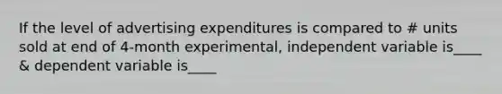 If the level of advertising expenditures is compared to # units sold at end of 4-month experimental, independent variable is____ & dependent variable is____