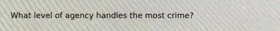 What level of agency handles the most crime?