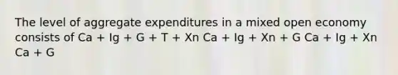 The level of aggregate expenditures in a mixed open economy consists of Ca + Ig + G + T + Xn Ca + Ig + Xn + G Ca + Ig + Xn Ca + G