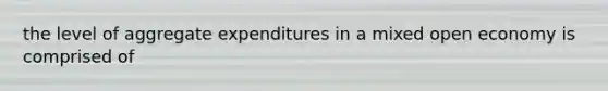 the level of aggregate expenditures in a mixed open economy is comprised of