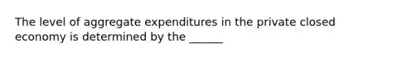 The level of aggregate expenditures in the private closed economy is determined by the ______