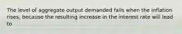 The level of aggregate output demanded falls when the inflation rises, because the resulting increase in the interest rate will lead to