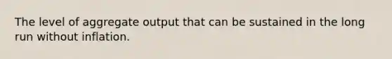 The level of aggregate output that can be sustained in the long run without inflation.