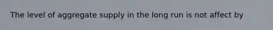 The level of aggregate supply in the long run is not affect by