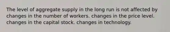 The level of aggregate supply in the long run is not affected by changes in the number of workers. changes in the price level. changes in the capital stock. changes in technology.