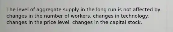 The level of aggregate supply in the long run is not affected by changes in the number of workers. changes in technology. changes in the price level. changes in the capital stock.